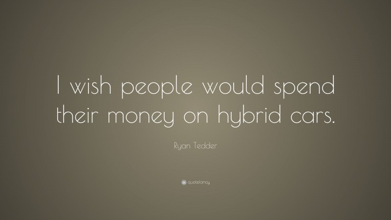 Ryan Tedder Quote: “I wish people would spend their money on hybrid cars.”