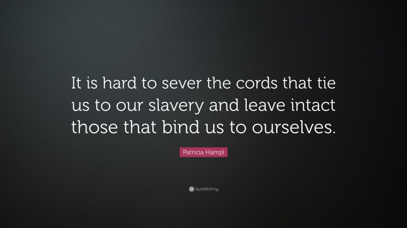 Patricia Hampl Quote: “It is hard to sever the cords that tie us to our slavery and leave intact those that bind us to ourselves.”