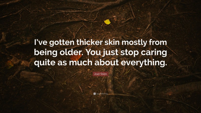 Joel Stein Quote: “I’ve gotten thicker skin mostly from being older. You just stop caring quite as much about everything.”