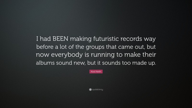 Kool Keith Quote: “I had BEEN making futuristic records way before a lot of the groups that came out, but now everybody is running to make their albums sound new, but it sounds too made up.”