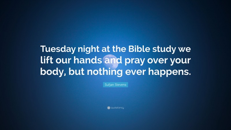 Sufjan Stevens Quote: “Tuesday night at the Bible study we lift our hands and pray over your body, but nothing ever happens.”