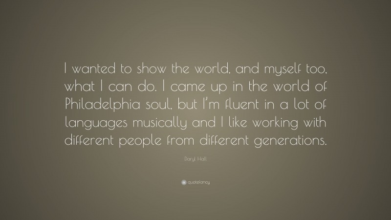 Daryl Hall Quote: “I wanted to show the world, and myself too, what I can do. I came up in the world of Philadelphia soul, but I’m fluent in a lot of languages musically and I like working with different people from different generations.”
