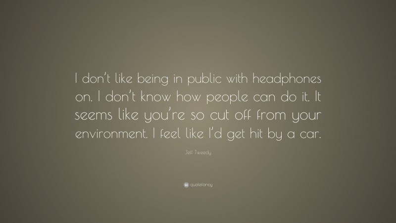 Jeff Tweedy Quote: “I don’t like being in public with headphones on. I don’t know how people can do it. It seems like you’re so cut off from your environment. I feel like I’d get hit by a car.”