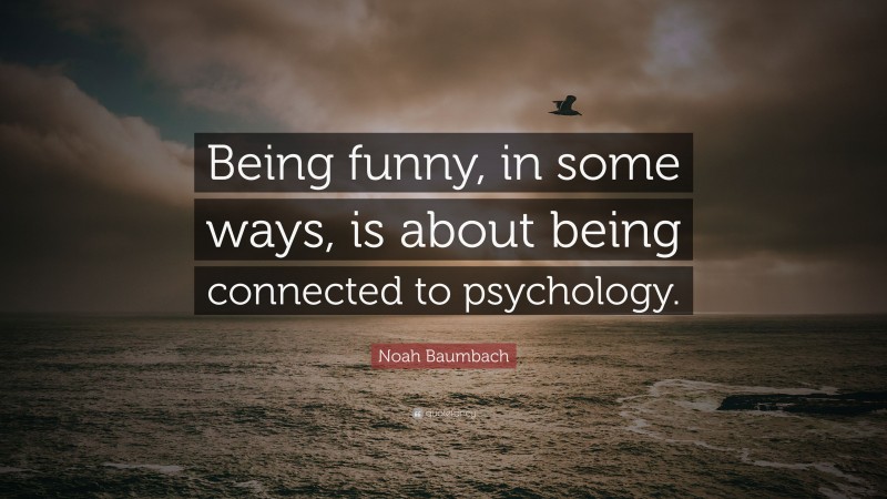 Noah Baumbach Quote: “Being funny, in some ways, is about being connected to psychology.”