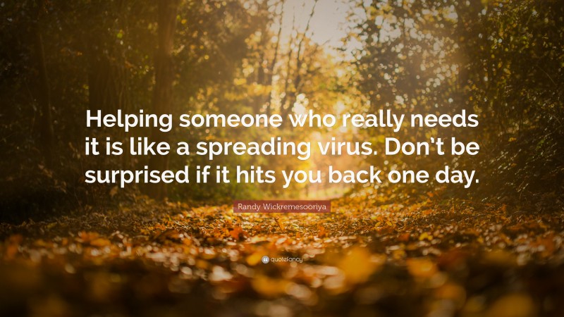 Randy Wickremesooriya Quote: “Helping someone who really needs it is like a spreading virus. Don’t be surprised if it hits you back one day.”