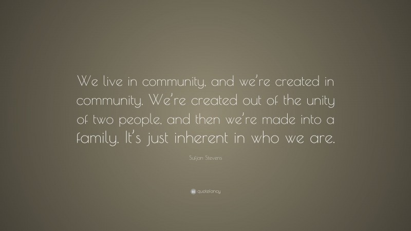 Sufjan Stevens Quote: “We live in community, and we’re created in community. We’re created out of the unity of two people, and then we’re made into a family. It’s just inherent in who we are.”