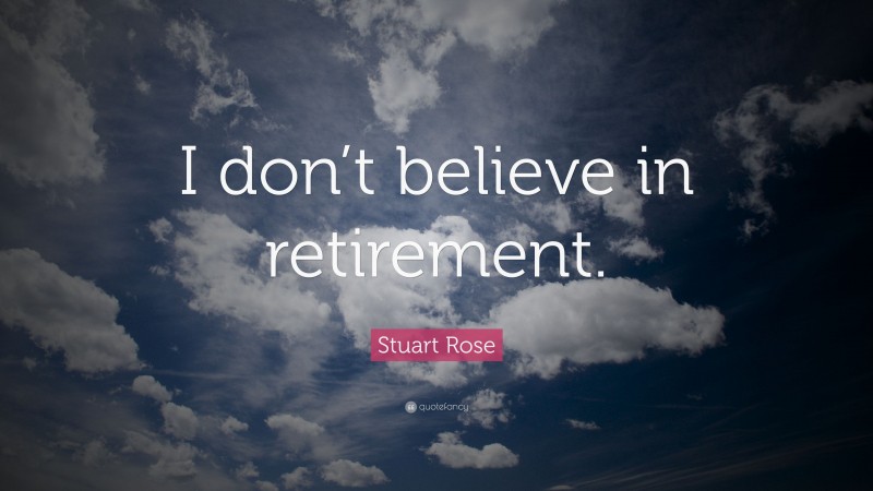 Stuart Rose Quote: “I don’t believe in retirement.”