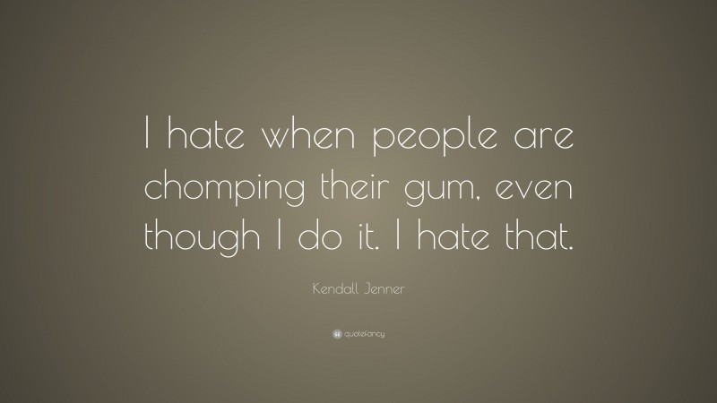 Kendall Jenner Quote: “I hate when people are chomping their gum, even though I do it. I hate that.”