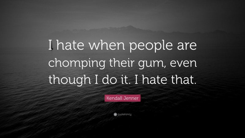 Kendall Jenner Quote: “I hate when people are chomping their gum, even though I do it. I hate that.”