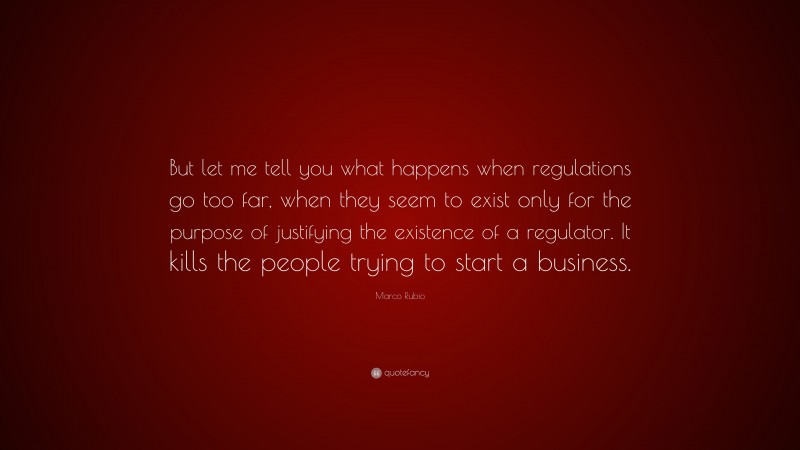 Marco Rubio Quote: “But let me tell you what happens when regulations go too far, when they seem to exist only for the purpose of justifying the existence of a regulator. It kills the people trying to start a business.”