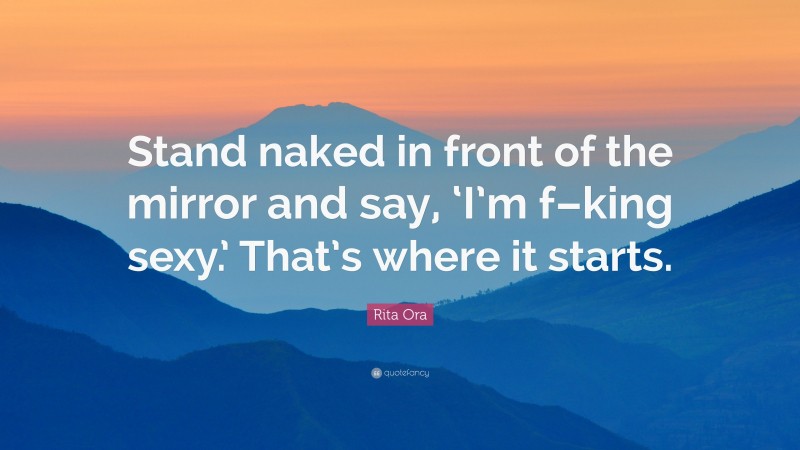 Rita Ora Quote: “Stand naked in front of the mirror and say, ‘I’m f–king sexy.’ That’s where it starts.”