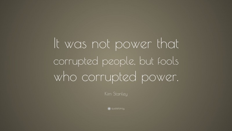 Kim Stanley Quote: “It was not power that corrupted people, but fools who corrupted power.”