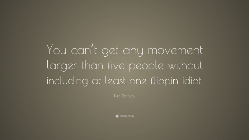 Kim Stanley Quote: “You can’t get any movement larger than five people without including at least one flippin idiot.”
