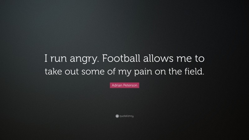 Adrian Peterson Quote: “I run angry. Football allows me to take out some of my pain on the field.”