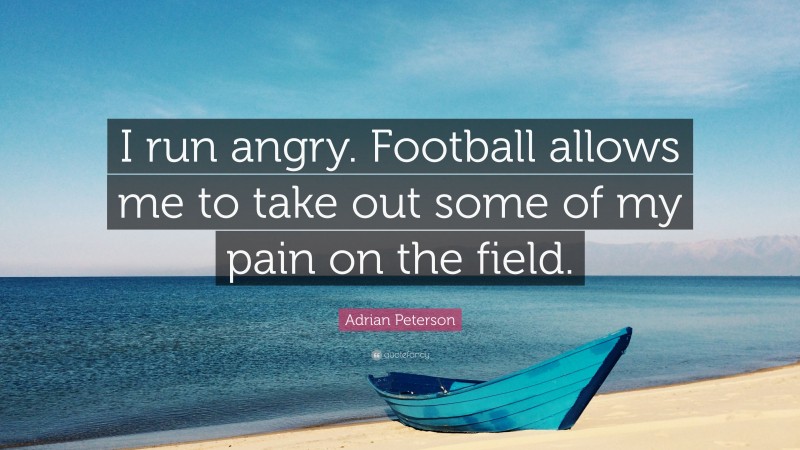 Adrian Peterson Quote: “I run angry. Football allows me to take out some of my pain on the field.”