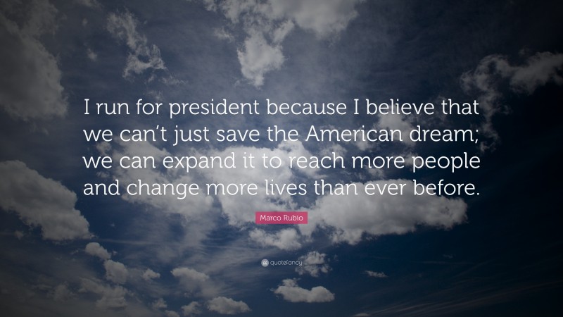 Marco Rubio Quote: “I run for president because I believe that we can’t just save the American dream; we can expand it to reach more people and change more lives than ever before.”