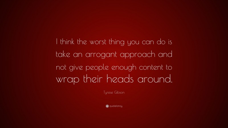 Tyrese Gibson Quote: “I think the worst thing you can do is take an arrogant approach and not give people enough content to wrap their heads around.”