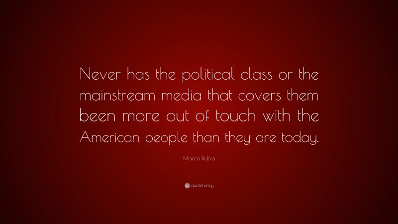 Marco Rubio Quote: “Never has the political class or the mainstream media that covers them been more out of touch with the American people than they are today.”