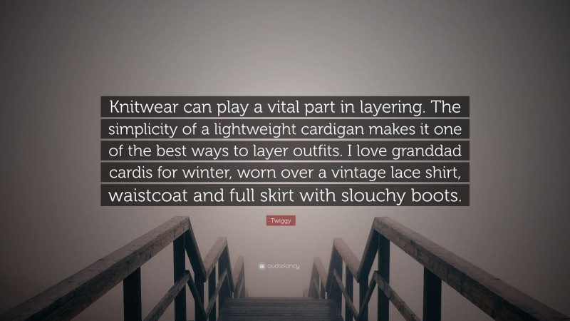 Twiggy Quote: “Knitwear can play a vital part in layering. The simplicity of a lightweight cardigan makes it one of the best ways to layer outfits. I love granddad cardis for winter, worn over a vintage lace shirt, waistcoat and full skirt with slouchy boots.”