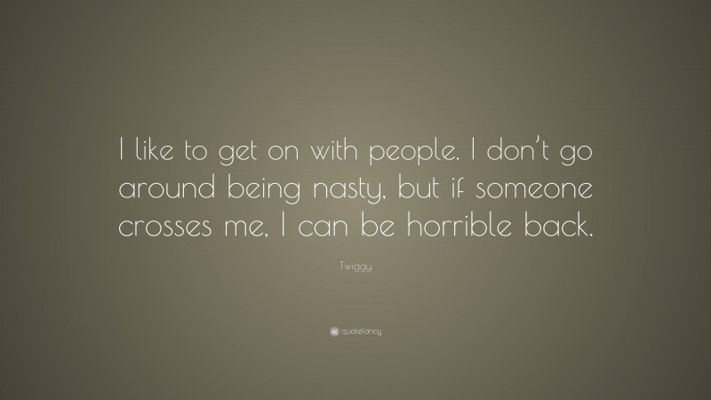 Twiggy Quote: “I like to get on with people. I don’t go around being nasty, but if someone crosses me, I can be horrible back.”