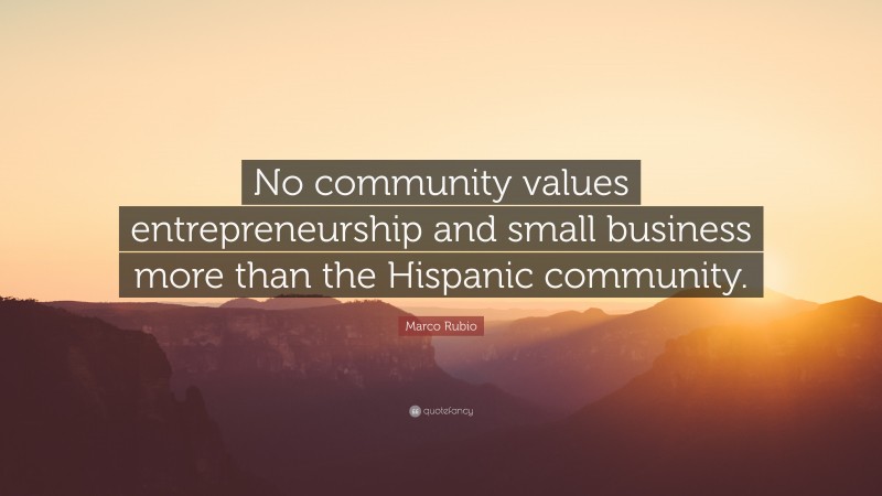 Marco Rubio Quote: “No community values entrepreneurship and small business more than the Hispanic community.”