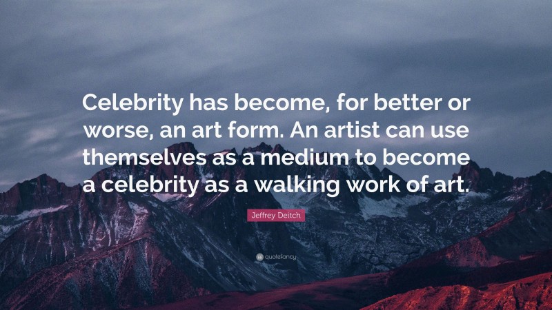 Jeffrey Deitch Quote: “Celebrity has become, for better or worse, an art form. An artist can use themselves as a medium to become a celebrity as a walking work of art.”