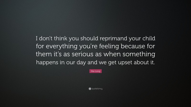 Nia Long Quote: “I don’t think you should reprimand your child for everything you’re feeling because for them it’s as serious as when something happens in our day and we get upset about it.”