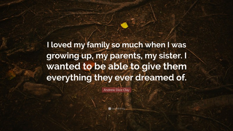 Andrew Dice Clay Quote: “I loved my family so much when I was growing up, my parents, my sister. I wanted to be able to give them everything they ever dreamed of.”