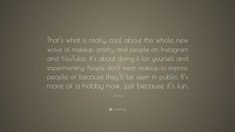 Zendaya Quote: “That’s what is really cool about this whole new wave of makeup artistry and people on Instagram and YouTube: It’s about doing it for yourself and experimenting. People don’t wear makeup to impress people or because they’ll be seen in public. It’s more of a hobby now, just because it’s fun.”
