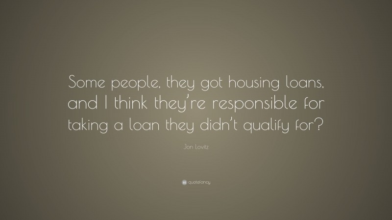 Jon Lovitz Quote: “Some people, they got housing loans, and I think they’re responsible for taking a loan they didn’t qualify for?”