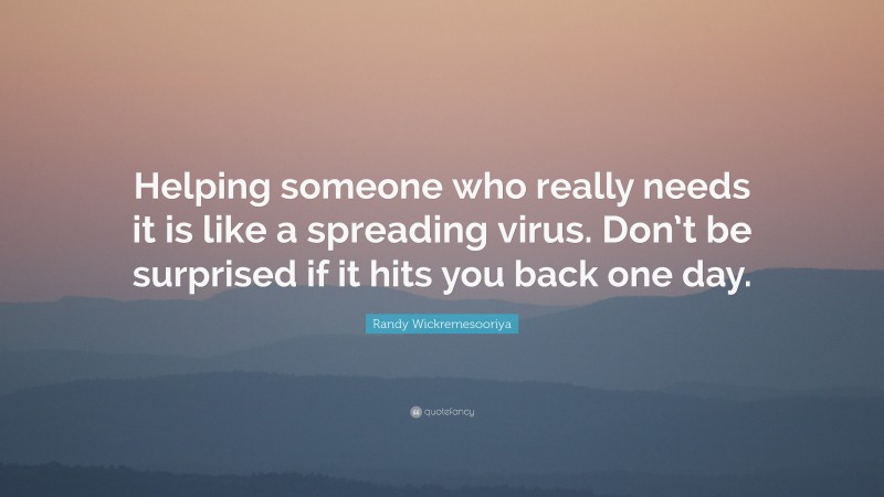 Randy Wickremesooriya Quote: “Helping someone who really needs it is like a spreading virus. Don’t be surprised if it hits you back one day.”