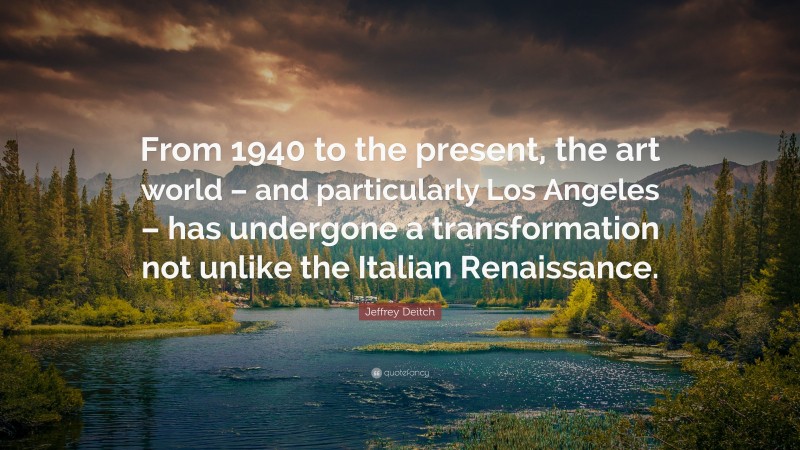 Jeffrey Deitch Quote: “From 1940 to the present, the art world – and particularly Los Angeles – has undergone a transformation not unlike the Italian Renaissance.”