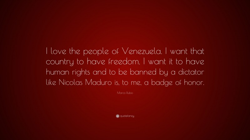 Marco Rubio Quote: “I love the people of Venezuela. I want that country to have freedom. I want it to have human rights and to be banned by a dictator like Nicolas Maduro is, to me, a badge of honor.”
