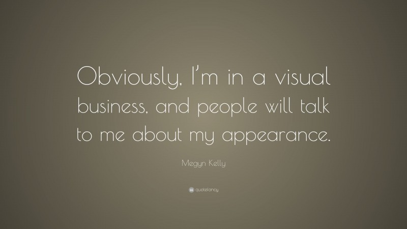 Megyn Kelly Quote: “Obviously, I’m in a visual business, and people will talk to me about my appearance.”