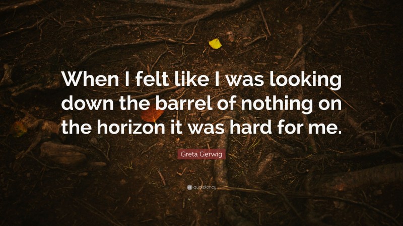 Greta Gerwig Quote: “When I felt like I was looking down the barrel of nothing on the horizon it was hard for me.”