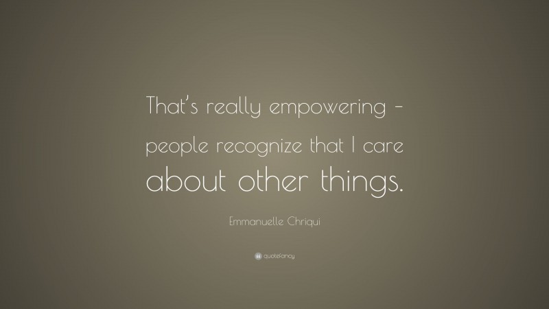 Emmanuelle Chriqui Quote: “That’s really empowering – people recognize that I care about other things.”
