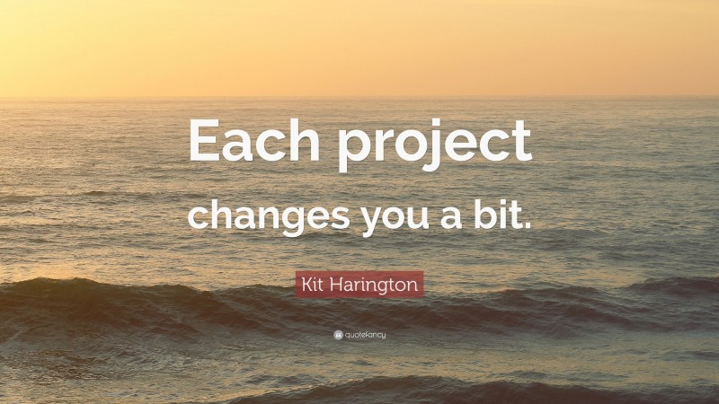 Kit Harington Quote: “Each project changes you a bit.”