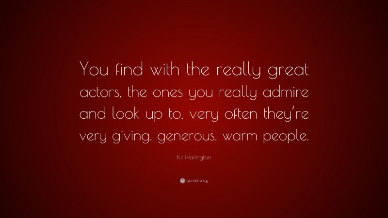Kit Harington Quote: “You find with the really great actors, the ones you really admire and look up to, very often they’re very giving, generous, warm people.”