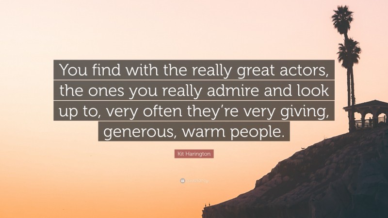 Kit Harington Quote: “You find with the really great actors, the ones you really admire and look up to, very often they’re very giving, generous, warm people.”