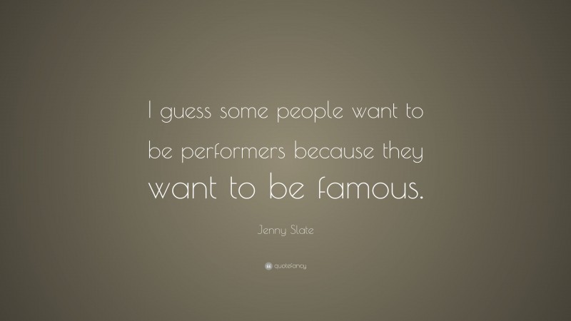 Jenny Slate Quote: “I guess some people want to be performers because they want to be famous.”