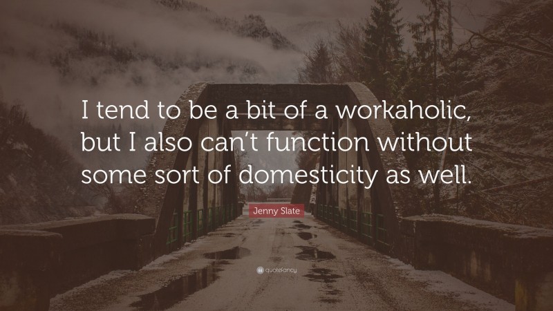 Jenny Slate Quote: “I tend to be a bit of a workaholic, but I also can’t function without some sort of domesticity as well.”