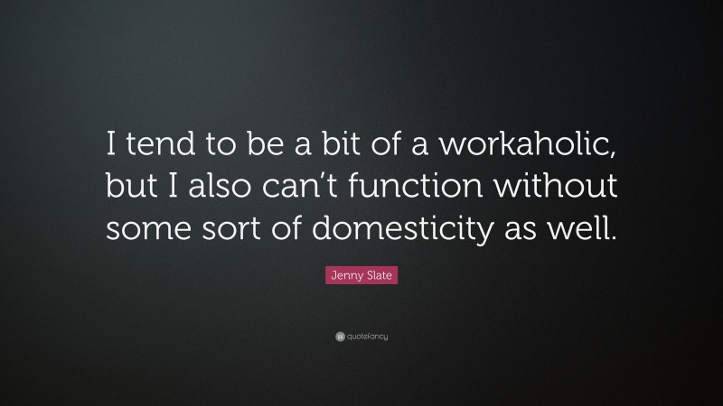 Jenny Slate Quote: “I tend to be a bit of a workaholic, but I also can’t function without some sort of domesticity as well.”