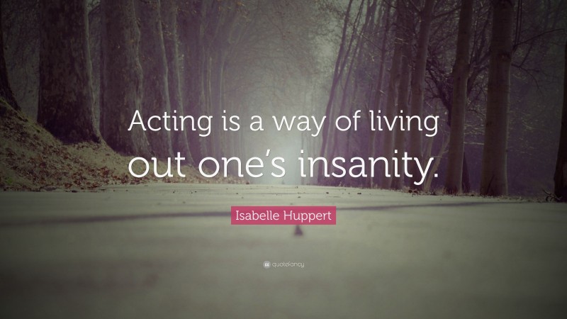 Isabelle Huppert Quote: “Acting is a way of living out one’s insanity.”