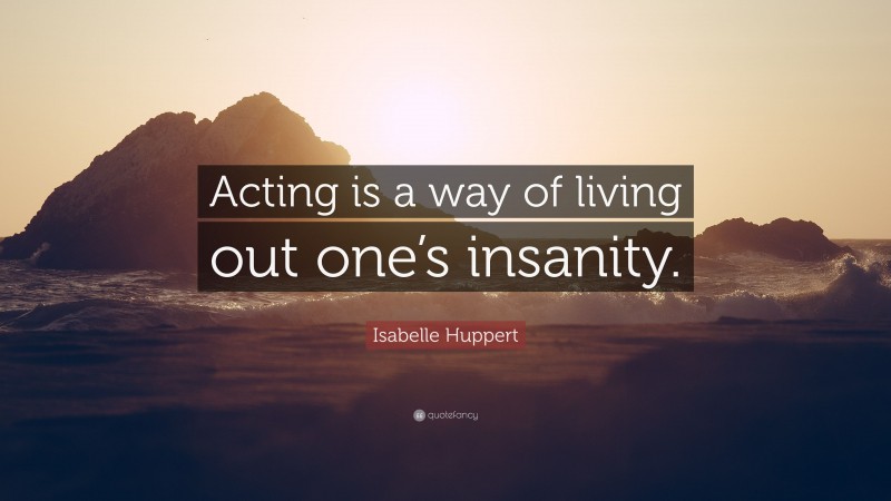 Isabelle Huppert Quote: “Acting is a way of living out one’s insanity.”