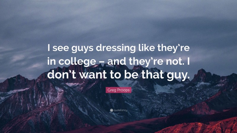 Greg Proops Quote: “I see guys dressing like they’re in college – and they’re not. I don’t want to be that guy.”