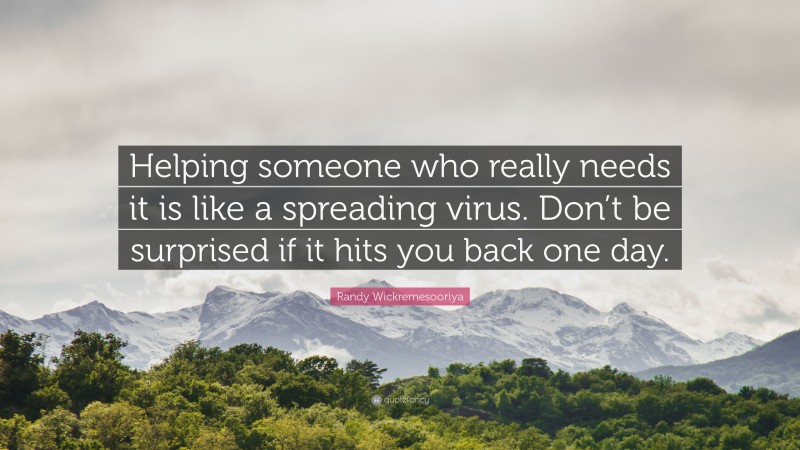 Randy Wickremesooriya Quote: “Helping someone who really needs it is like a spreading virus. Don’t be surprised if it hits you back one day.”