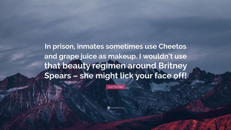 Joel McHale Quote: “In prison, inmates sometimes use Cheetos and grape juice as makeup. I wouldn’t use that beauty regimen around Britney Spears – she might lick your face off!”