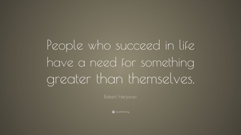 Robert Herjavec Quote: “People who succeed in life have a need for something greater than themselves.”