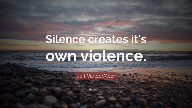Jeff VanderMeer Quote: “Silence creates it’s own violence.”