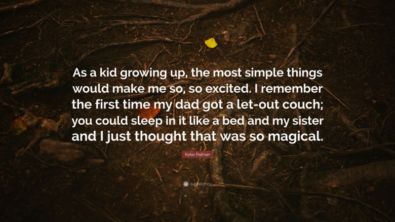 Keke Palmer Quote: “As a kid growing up, the most simple things would make me so, so excited. I remember the first time my dad got a let-out couch; you could sleep in it like a bed and my sister and I just thought that was so magical.”